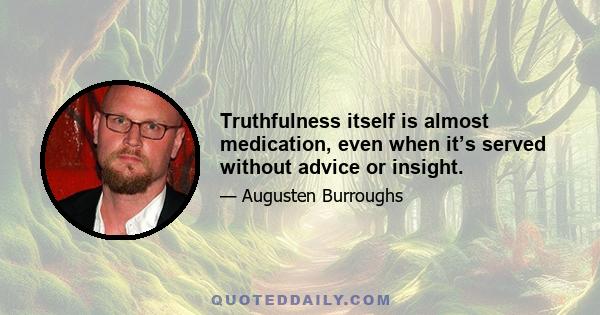 Truthfulness itself is almost medication, even when it’s served without advice or insight.