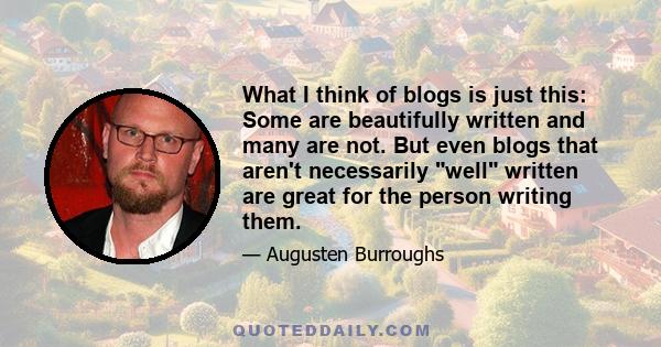 What I think of blogs is just this: Some are beautifully written and many are not. But even blogs that aren't necessarily well written are great for the person writing them.