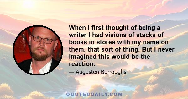 When I first thought of being a writer I had visions of stacks of books in stores with my name on them, that sort of thing. But I never imagined this would be the reaction.