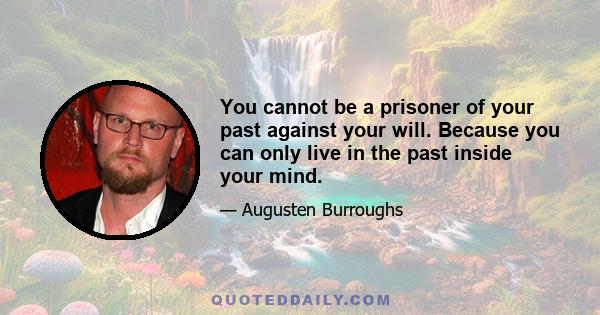 You cannot be a prisoner of your past against your will. Because you can only live in the past inside your mind.