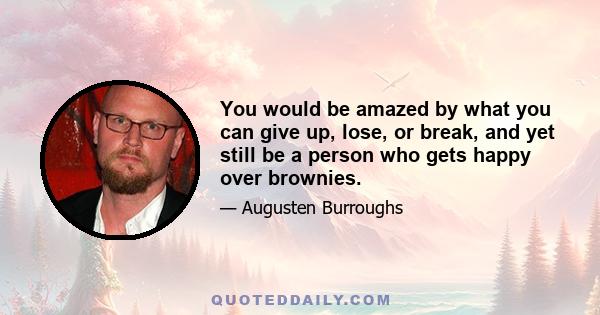 You would be amazed by what you can give up, lose, or break, and yet still be a person who gets happy over brownies.