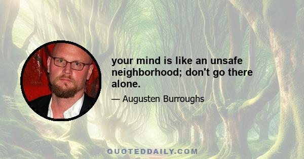 your mind is like an unsafe neighborhood; don't go there alone.