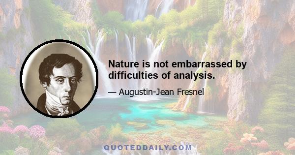 Nature is not embarrassed by difficulties of analysis.