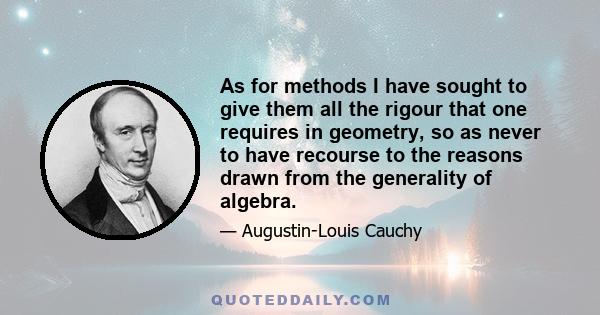 As for methods I have sought to give them all the rigour that one requires in geometry, so as never to have recourse to the reasons drawn from the generality of algebra.