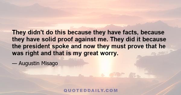 They didn't do this because they have facts, because they have solid proof against me. They did it because the president spoke and now they must prove that he was right and that is my great worry.