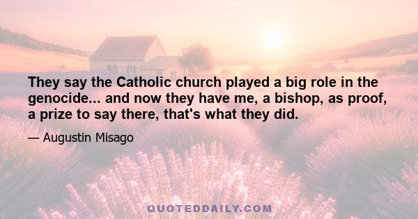 They say the Catholic church played a big role in the genocide... and now they have me, a bishop, as proof, a prize to say there, that's what they did.