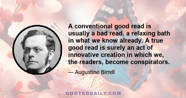 A conventional good read is usually a bad read, a relaxing bath in what we know already. A true good read is surely an act of innovative creation in which we, the readers, become conspirators.