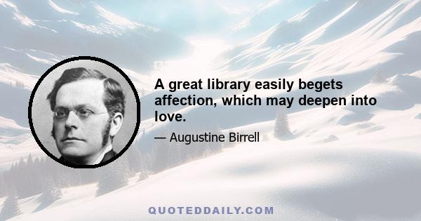 A great library easily begets affection, which may deepen into love.