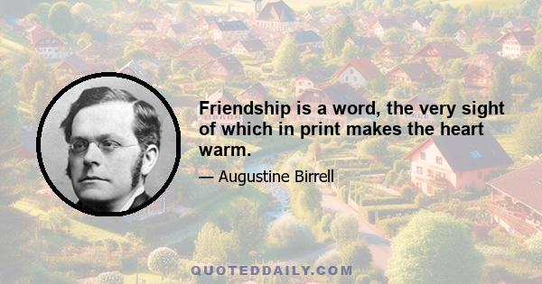 Friendship is a word, the very sight of which in print makes the heart warm.