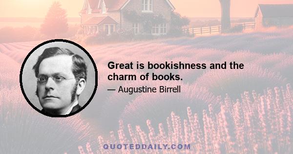 Great is bookishness and the charm of books.