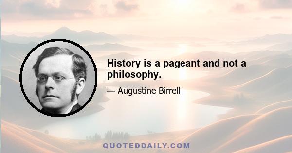 History is a pageant and not a philosophy.