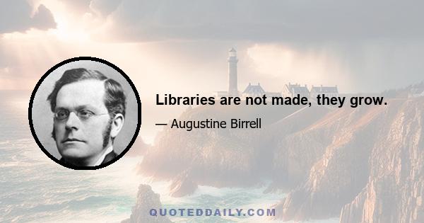 Libraries are not made, they grow.