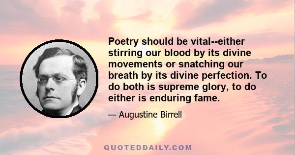 Poetry should be vital--either stirring our blood by its divine movements or snatching our breath by its divine perfection. To do both is supreme glory, to do either is enduring fame.