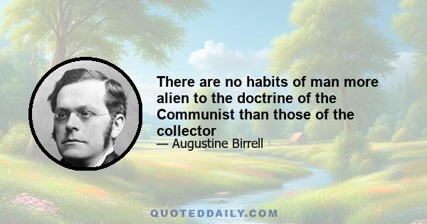 There are no habits of man more alien to the doctrine of the Communist than those of the collector