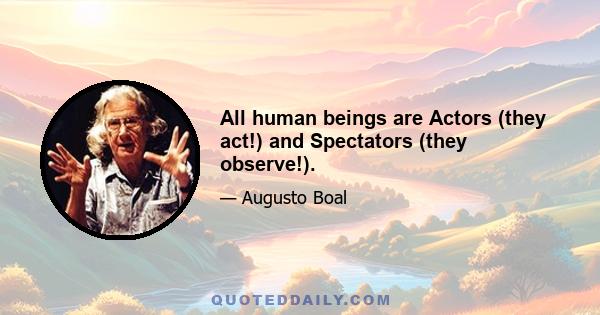 All human beings are Actors (they act!) and Spectators (they observe!).