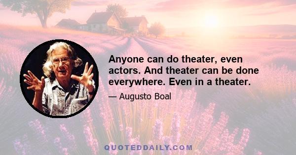 Anyone can do theater, even actors. And theater can be done everywhere. Even in a theater.