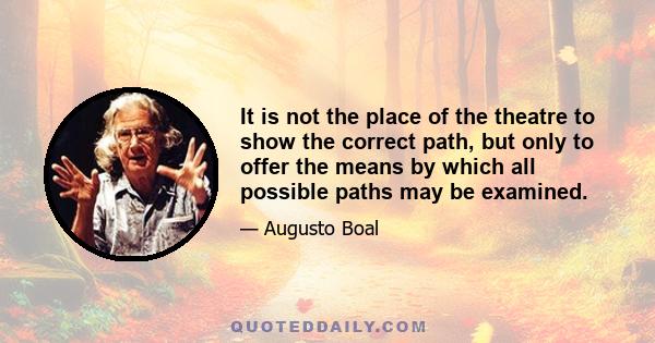 It is not the place of the theatre to show the correct path, but only to offer the means by which all possible paths may be examined.