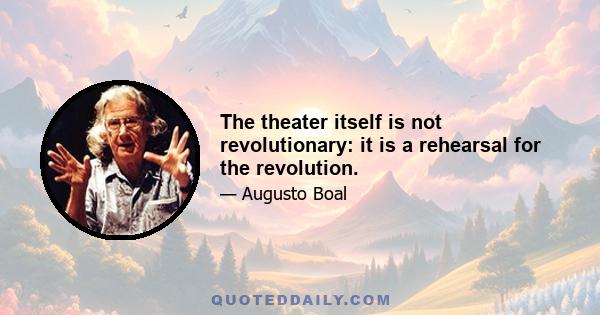 The theater itself is not revolutionary: it is a rehearsal for the revolution.