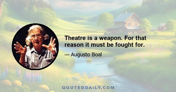 Theatre is a weapon. For that reason it must be fought for.