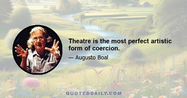 Theatre is the most perfect artistic form of coercion.