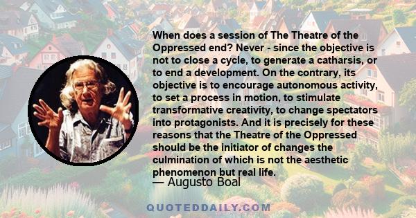 When does a session of The Theatre of the Oppressed end? Never - since the objective is not to close a cycle, to generate a catharsis, or to end a development. On the contrary, its objective is to encourage autonomous