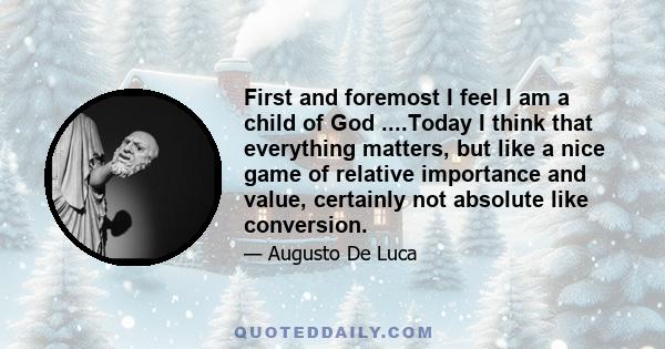 First and foremost I feel I am a child of God ....Today I think that everything matters, but like a nice game of relative importance and value, certainly not absolute like conversion.