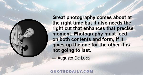 Great photography comes about at the right time but it also needs the right cut that enhances that precise moment. Photography must feed on both contents and form, if it gives up the one for the other it is not going to 