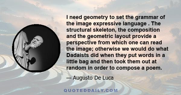 I need geometry to set the grammar of the image expressive language . The structural skeleton, the composition and the geometric layout provide a perspective from which one can read the image; otherwise we would do what 