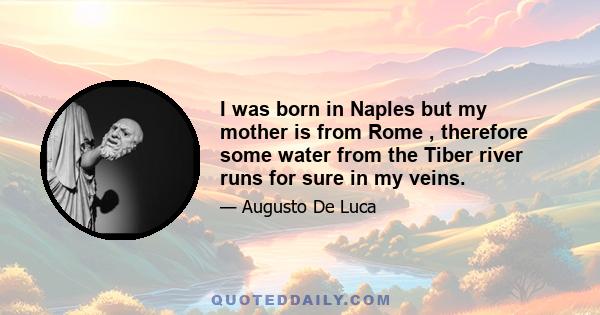 I was born in Naples but my mother is from Rome , therefore some water from the Tiber river runs for sure in my veins.