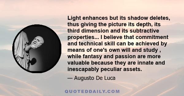 Light enhances but its shadow deletes, thus giving the picture its depth, its third dimension and its subtractive properties... I believe that commitment and technical skill can be achieved by means of one's own will