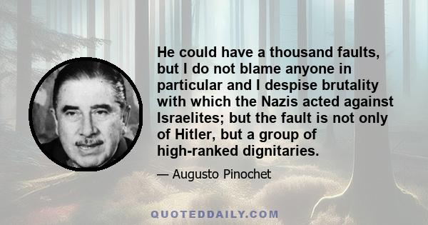 He could have a thousand faults, but I do not blame anyone in particular and I despise brutality with which the Nazis acted against Israelites; but the fault is not only of Hitler, but a group of high-ranked dignitaries.