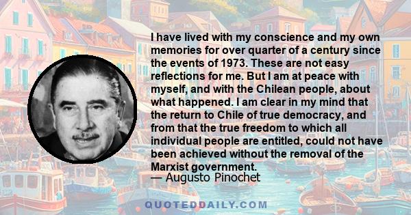 I have lived with my conscience and my own memories for over quarter of a century since the events of 1973. These are not easy reflections for me. But I am at peace with myself, and with the Chilean people, about what