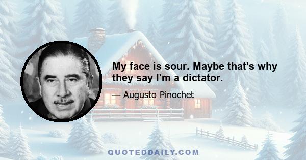 My face is sour. Maybe that's why they say I'm a dictator.