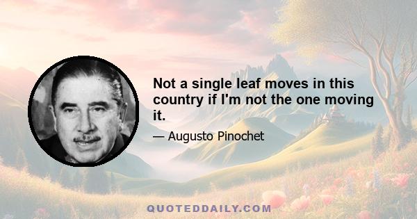 Not a single leaf moves in this country if I'm not the one moving it.