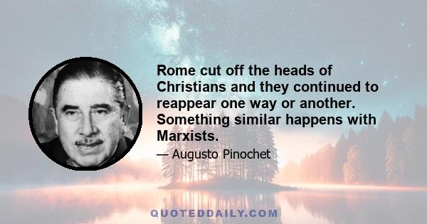 Rome cut off the heads of Christians and they continued to reappear one way or another. Something similar happens with Marxists.