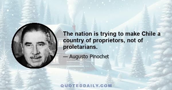 The nation is trying to make Chile a country of proprietors, not of proletarians.