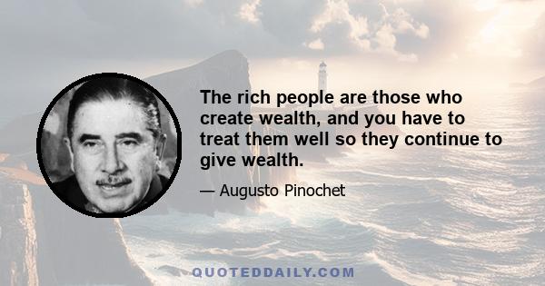 The rich people are those who create wealth, and you have to treat them well so they continue to give wealth.