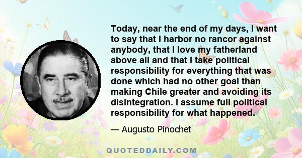 Today, near the end of my days, I want to say that I harbor no rancor against anybody, that I love my fatherland above all and that I take political responsibility for everything that was done which had no other goal