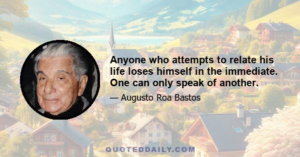 Anyone who attempts to relate his life loses himself in the immediate. One can only speak of another.