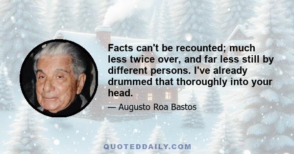 Facts can't be recounted; much less twice over, and far less still by different persons. I've already drummed that thoroughly into your head.