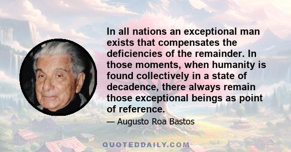 In all nations an exceptional man exists that compensates the deficiencies of the remainder. In those moments, when humanity is found collectively in a state of decadence, there always remain those exceptional beings as 