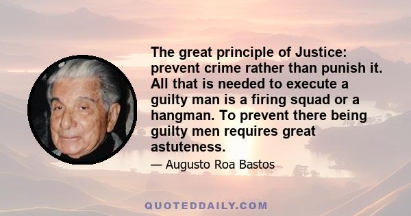 The great principle of Justice: prevent crime rather than punish it. All that is needed to execute a guilty man is a firing squad or a hangman. To prevent there being guilty men requires great astuteness.