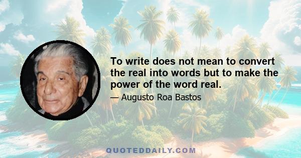 To write does not mean to convert the real into words but to make the power of the word real.