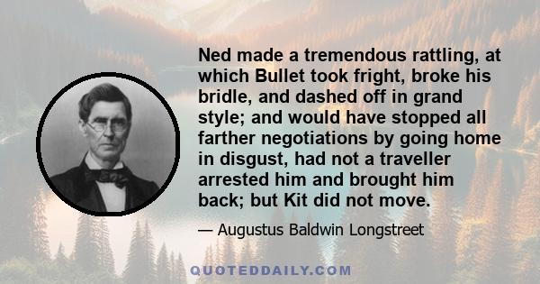 Ned made a tremendous rattling, at which Bullet took fright, broke his bridle, and dashed off in grand style; and would have stopped all farther negotiations by going home in disgust, had not a traveller arrested him