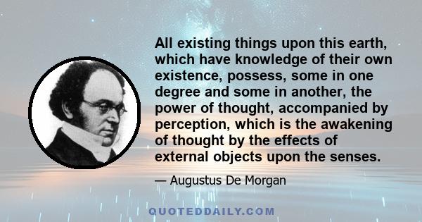 All existing things upon this earth, which have knowledge of their own existence, possess, some in one degree and some in another, the power of thought, accompanied by perception, which is the awakening of thought by