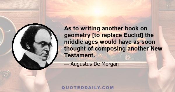 As to writing another book on geometry [to replace Euclid] the middle ages would have as soon thought of composing another New Testament.