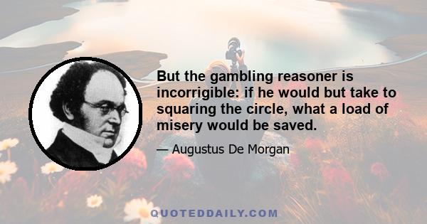 But the gambling reasoner is incorrigible: if he would but take to squaring the circle, what a load of misery would be saved.