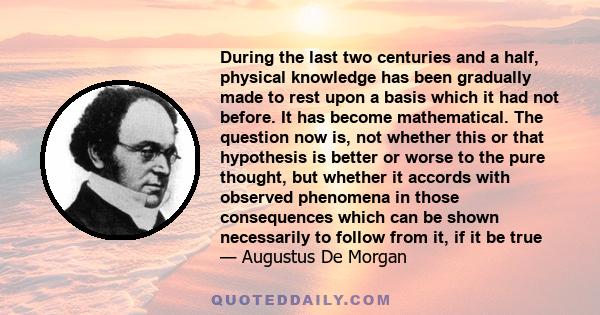 During the last two centuries and a half, physical knowledge has been gradually made to rest upon a basis which it had not before. It has become mathematical. The question now is, not whether this or that hypothesis is