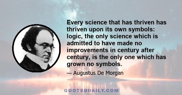 Every science that has thriven has thriven upon its own symbols: logic, the only science which is admitted to have made no improvements in century after century, is the only one which has grown no symbols.