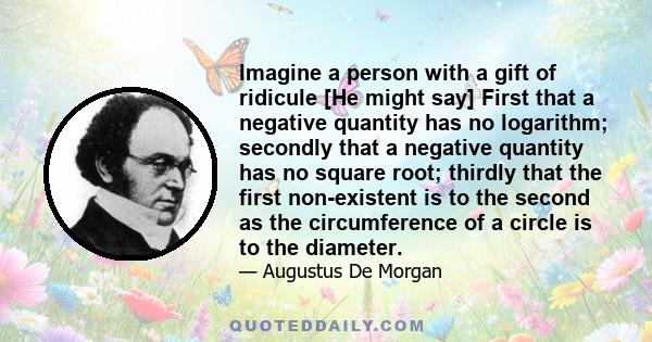 Imagine a person with a gift of ridicule [He might say] First that a negative quantity has no logarithm; secondly that a negative quantity has no square root; thirdly that the first non-existent is to the second as the